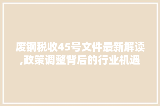 废钢税收45号文件最新解读,政策调整背后的行业机遇与挑战
