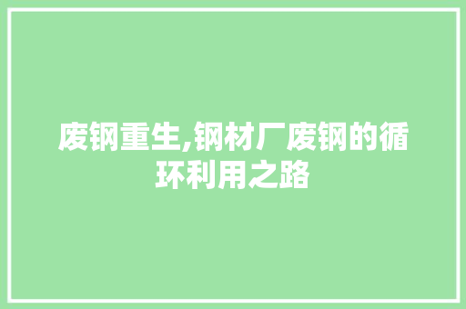 废钢重生,钢材厂废钢的循环利用之路