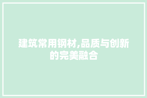 建筑常用钢材,品质与创新的完美融合