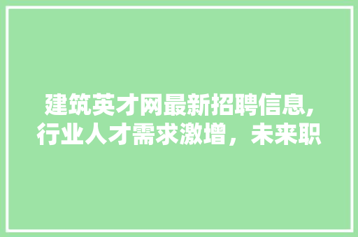 建筑英才网最新招聘信息,行业人才需求激增，未来职业发展前景广阔