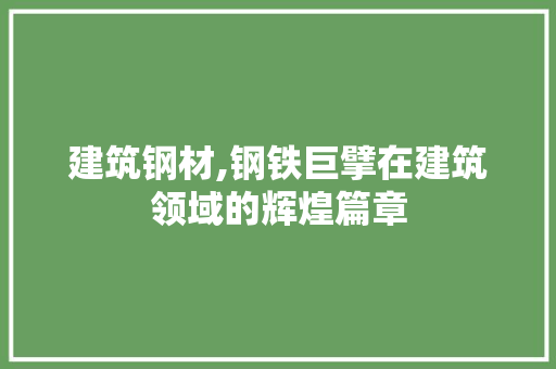 建筑钢材,钢铁巨擘在建筑领域的辉煌篇章