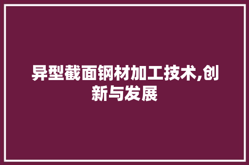 异型截面钢材加工技术,创新与发展