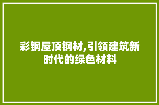 彩钢屋顶钢材,引领建筑新时代的绿色材料