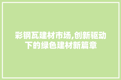 彩钢瓦建材市场,创新驱动下的绿色建材新篇章