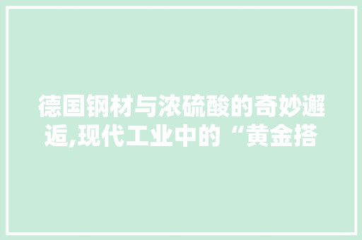 德国钢材与浓硫酸的奇妙邂逅,现代工业中的“黄金搭档”