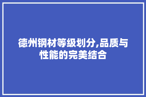 德州钢材等级划分,品质与性能的完美结合