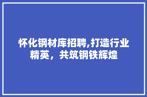 怀化钢材库招聘,打造行业精英，共筑钢铁辉煌