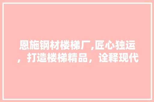 恩施钢材楼梯厂,匠心独运，打造楼梯精品，诠释现代家居美学