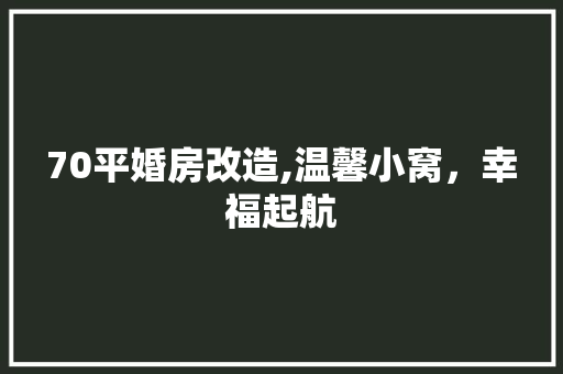 70平婚房改造,温馨小窝，幸福起航