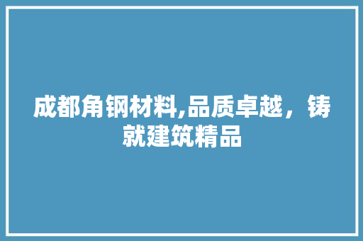 成都角钢材料,品质卓越，铸就建筑精品