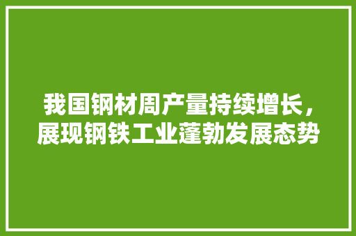 我国钢材周产量持续增长，展现钢铁工业蓬勃发展态势