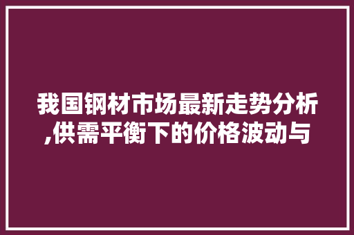我国钢材市场最新走势分析,供需平衡下的价格波动与未来展望