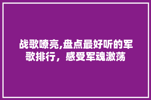 战歌嘹亮,盘点最好听的军歌排行，感受军魂激荡