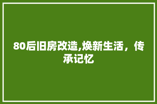 80后旧房改造,焕新生活，传承记忆