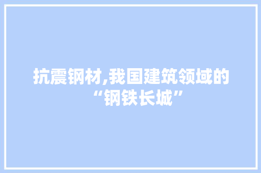 抗震钢材,我国建筑领域的“钢铁长城”