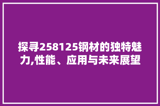 探寻258125钢材的独特魅力,性能、应用与未来展望