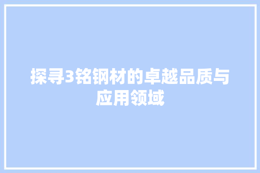 探寻3铭钢材的卓越品质与应用领域
