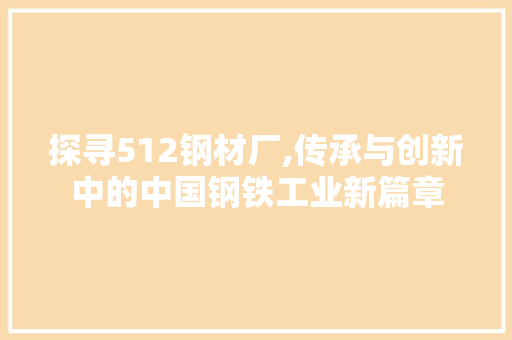 探寻512钢材厂,传承与创新中的中国钢铁工业新篇章
