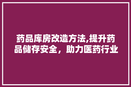 药品库房改造方法,提升药品储存安全，助力医药行业高质量发展
