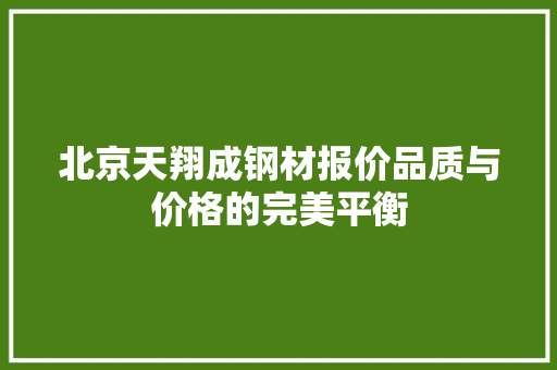 北京天翔成钢材报价品质与价格的完美平衡
