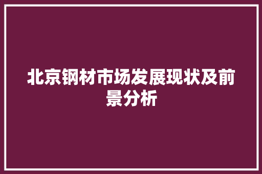 北京钢材市场发展现状及前景分析