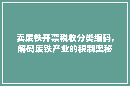 卖废铁开票税收分类编码,解码废铁产业的税制奥秘