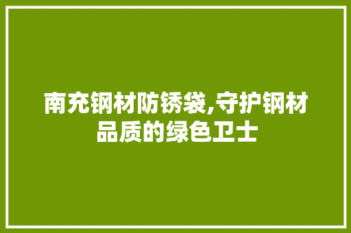 南充钢材防锈袋,守护钢材品质的绿色卫士