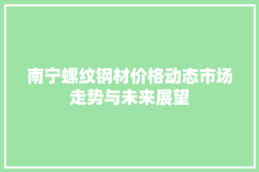 南宁螺纹钢材价格动态市场走势与未来展望