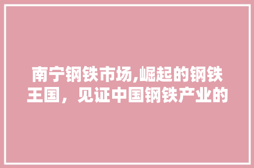 南宁钢铁市场,崛起的钢铁王国，见证中国钢铁产业的腾飞