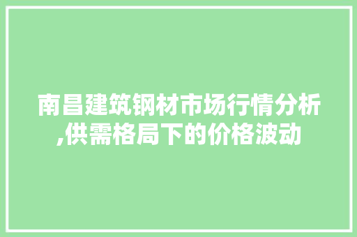 南昌建筑钢材市场行情分析,供需格局下的价格波动