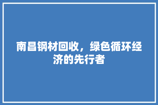 南昌钢材回收，绿色循环经济的先行者