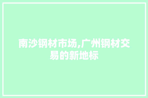 南沙钢材市场,广州钢材交易的新地标