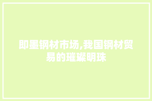 即墨钢材市场,我国钢材贸易的璀璨明珠