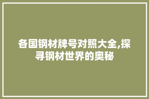 各国钢材牌号对照大全,探寻钢材世界的奥秘