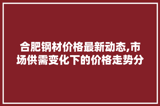 合肥钢材价格最新动态,市场供需变化下的价格走势分析