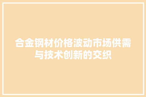 合金钢材价格波动市场供需与技术创新的交织