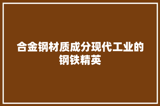 合金钢材质成分现代工业的钢铁精英