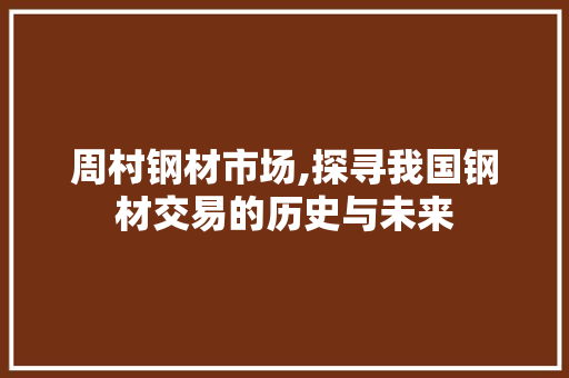 周村钢材市场,探寻我国钢材交易的历史与未来