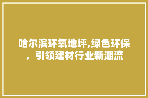 哈尔滨环氧地坪,绿色环保，引领建材行业新潮流