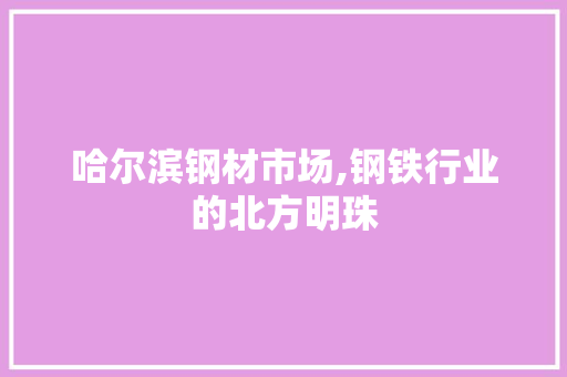哈尔滨钢材市场,钢铁行业的北方明珠