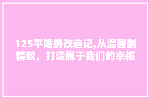 125平婚房改造记,从温馨到精致，打造属于我们的幸福家园