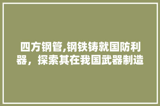 四方钢管,钢铁铸就国防利器，探索其在我国武器制造中的应用