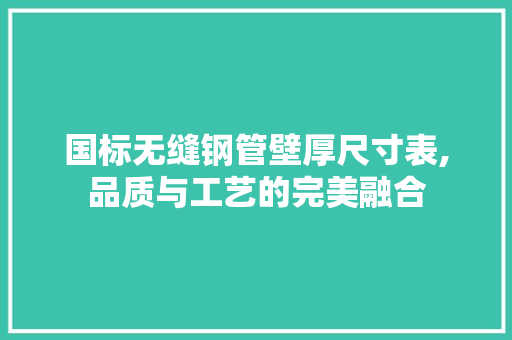 国标无缝钢管壁厚尺寸表,品质与工艺的完美融合
