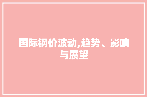 国际钢价波动,趋势、影响与展望