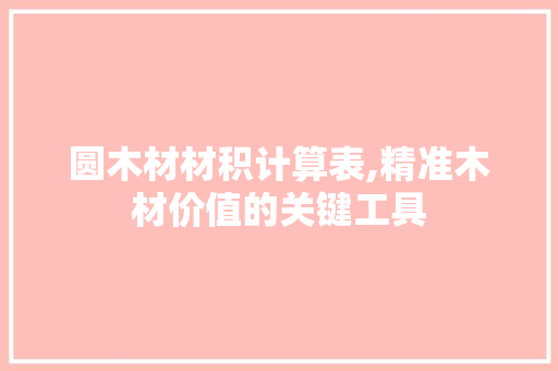圆木材材积计算表,精准木材价值的关键工具