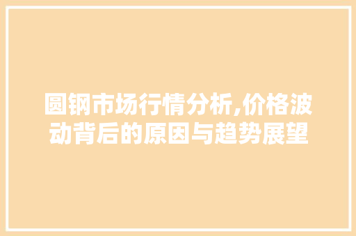 圆钢市场行情分析,价格波动背后的原因与趋势展望