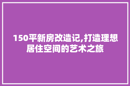 150平新房改造记,打造理想居住空间的艺术之旅