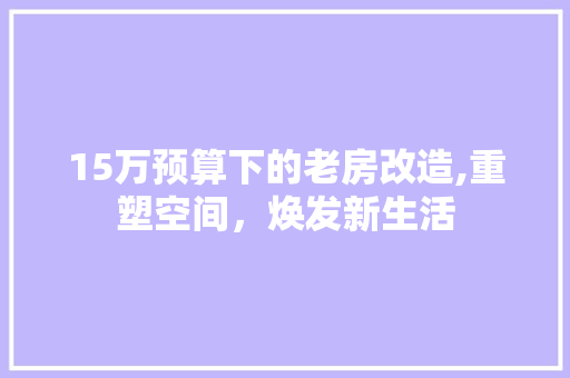 15万预算下的老房改造,重塑空间，焕发新生活