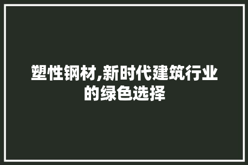 塑性钢材,新时代建筑行业的绿色选择