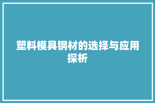 塑料模具钢材的选择与应用探析